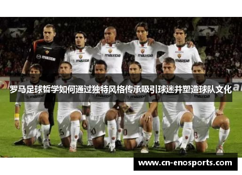 罗马足球哲学如何通过独特风格传承吸引球迷并塑造球队文化