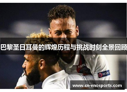 巴黎圣日耳曼的辉煌历程与挑战时刻全景回顾