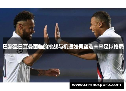 巴黎圣日耳曼面临的挑战与机遇如何塑造未来足球格局