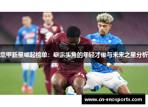 意甲新星崛起榜单:崭露头角的年轻才俊与未来之星分析