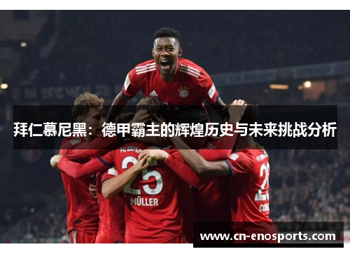 拜仁慕尼黑:德甲霸主的辉煌历史与未来挑战分析