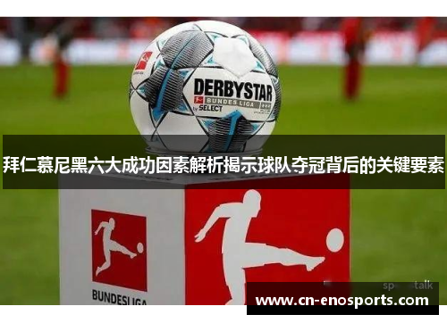 拜仁慕尼黑六大成功因素解析揭示球队夺冠背后的关键要素