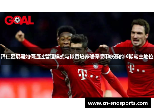 拜仁慕尼黑如何通过管理模式与球员培养确保德甲联赛的长期霸主地位