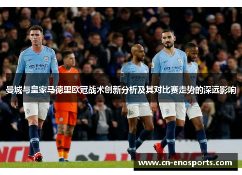 曼城与皇家马德里欧冠战术创新分析及其对比赛走势的深远影响