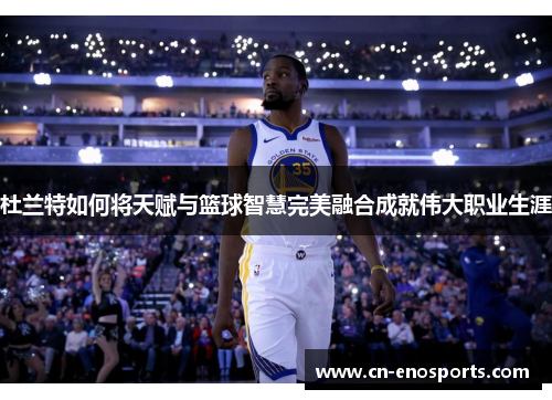 杜兰特如何将天赋与篮球智慧完美融合成就伟大职业生涯