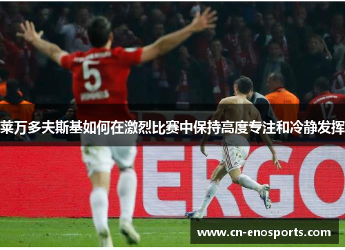 莱万多夫斯基如何在激烈比赛中保持高度专注和冷静发挥