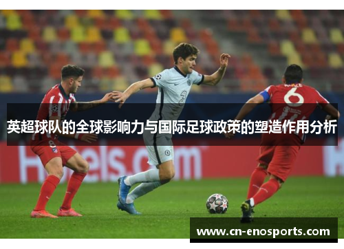 英超球队的全球影响力与国际足球政策的塑造作用分析