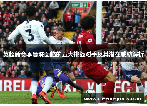 英超新赛季曼城面临的五大挑战对手及其潜在威胁解析