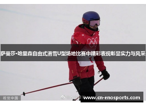 萨曼莎·哈里森自由式滑雪U型场地比赛中精彩表现彰显实力与风采