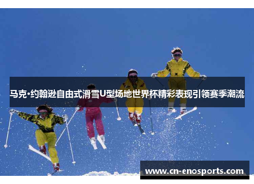马克·约翰逊自由式滑雪U型场地世界杯精彩表现引领赛季潮流