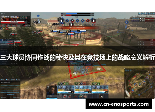 三大球员协同作战的秘诀及其在竞技场上的战略意义解析