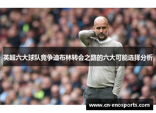 英超六大球队竞争迪布林转会之路的六大可能选择分析