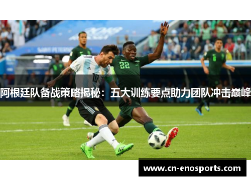 阿根廷队备战策略揭秘:五大训练要点助力团队冲击巅峰