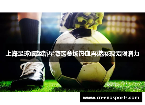 上海足球崛起新星激荡赛场热血再燃展现无限潜力