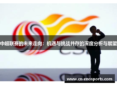 中超联赛的未来走向:机遇与挑战并存的深度分析与展望