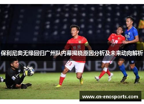 保利尼奥无缘回归广州队内幕揭晓原因分析及未来动向解析