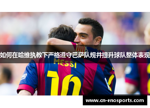 如何在哈维执教下严格遵守巴萨队规并提升球队整体表现