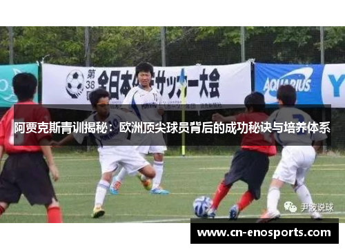 阿贾克斯青训揭秘：欧洲顶尖球员背后的成功秘诀与培养体系