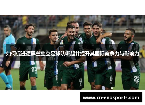如何促进德黑兰独立足球队崛起并提升其国际竞争力与影响力