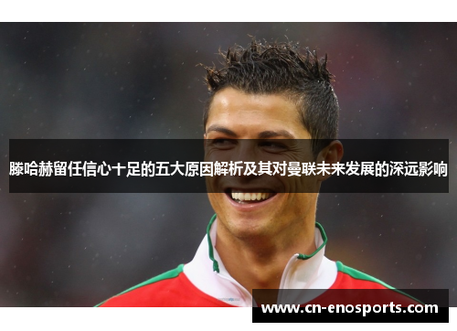 滕哈赫留任信心十足的五大原因解析及其对曼联未来发展的深远影响