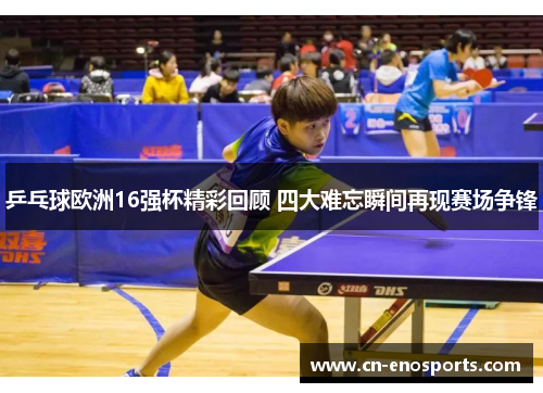 乒乓球欧洲16强杯精彩回顾 四大难忘瞬间再现赛场争锋