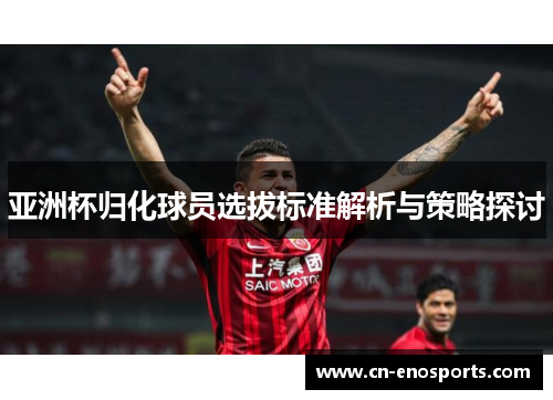 亚洲杯归化球员选拔标准解析与策略探讨