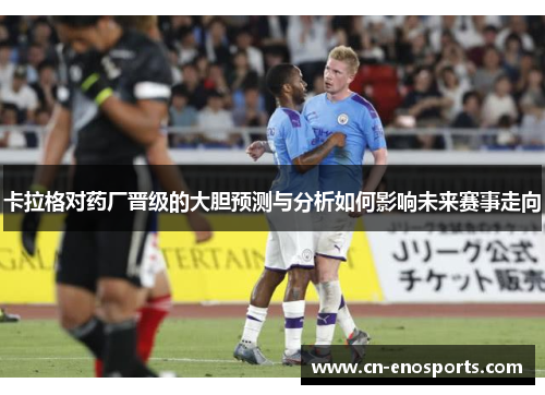 卡拉格对药厂晋级的大胆预测与分析如何影响未来赛事走向