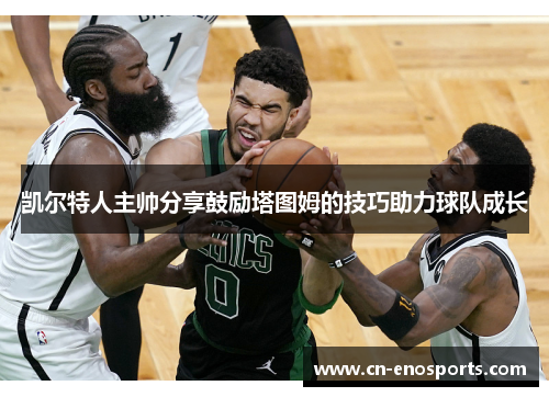 凯尔特人主帅分享鼓励塔图姆的技巧助力球队成长