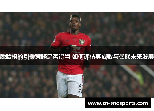 滕哈格的引援策略是否得当 如何评估其成败与曼联未来发展
