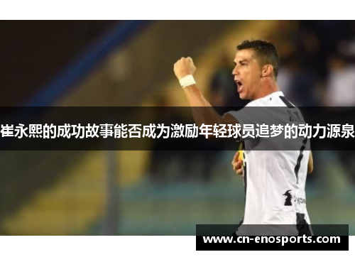 崔永熙的成功故事能否成为激励年轻球员追梦的动力源泉