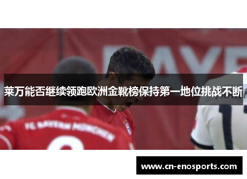 莱万能否继续领跑欧洲金靴榜保持第一地位挑战不断