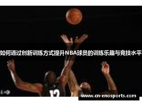 如何通过创新训练方式提升NBA球员的训练乐趣与竞技水平