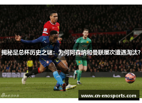 揭秘足总杯历史之谜：为何阿森纳和曼联屡次遭遇淘汰？
