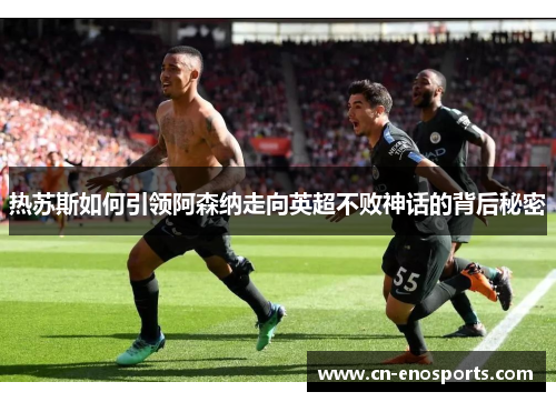 热苏斯如何引领阿森纳走向英超不败神话的背后秘密
