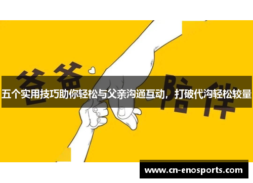 五个实用技巧助你轻松与父亲沟通互动，打破代沟轻松较量