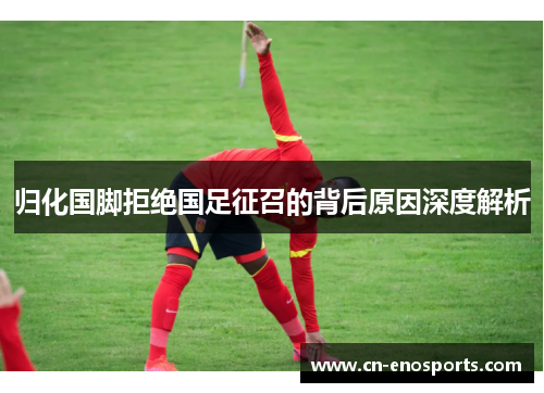 归化国脚拒绝国足征召的背后原因深度解析