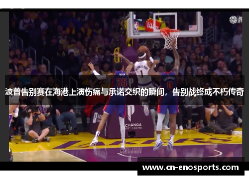 波普告别赛在海港上演伤痛与承诺交织的瞬间,告别战终成不朽传奇