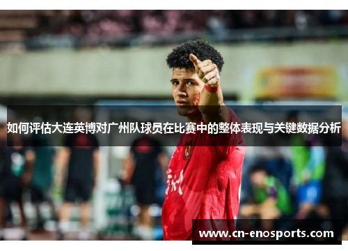 如何评估大连英博对广州队球员在比赛中的整体表现与关键数据分析