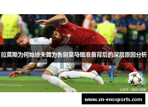 拉莫斯为何始终未曾为告别皇马做准备背后的深层原因分析