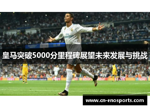 皇马突破5000分里程碑展望未来发展与挑战