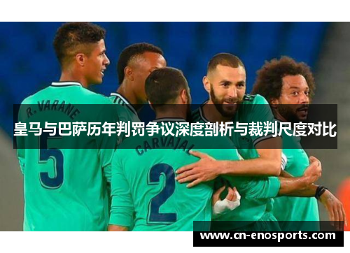 皇马与巴萨历年判罚争议深度剖析与裁判尺度对比