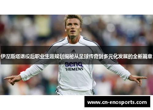 伊涅斯塔退役后职业生涯规划揭秘从足球传奇到多元化发展的全新篇章