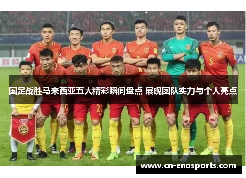 国足战胜马来西亚五大精彩瞬间盘点 展现团队实力与个人亮点