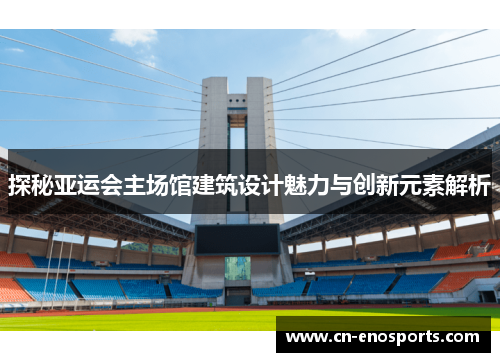 探秘亚运会主场馆建筑设计魅力与创新元素解析
