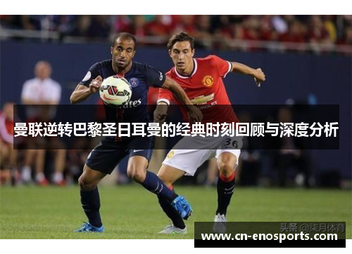 曼联逆转巴黎圣日耳曼的经典时刻回顾与深度分析
