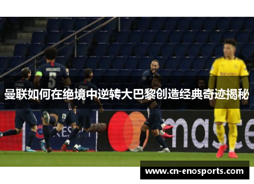 曼联如何在绝境中逆转大巴黎创造经典奇迹揭秘