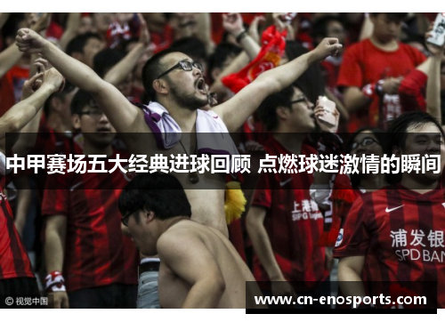 中甲赛场五大经典进球回顾 点燃球迷激情的瞬间