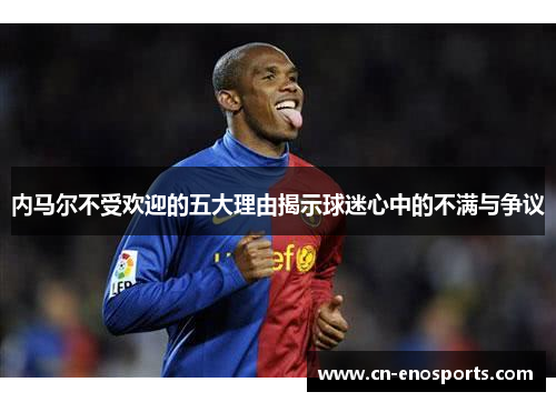内马尔不受欢迎的五大理由揭示球迷心中的不满与争议