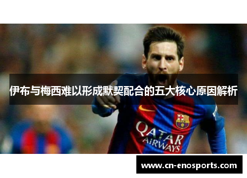 伊布与梅西难以形成默契配合的五大核心原因解析