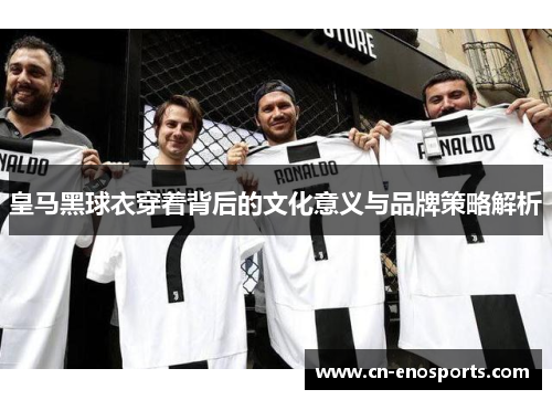 皇马黑球衣穿着背后的文化意义与品牌策略解析
